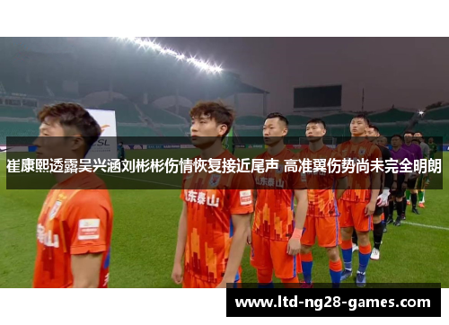 崔康熙透露吴兴涵刘彬彬伤情恢复接近尾声 高准翼伤势尚未完全明朗