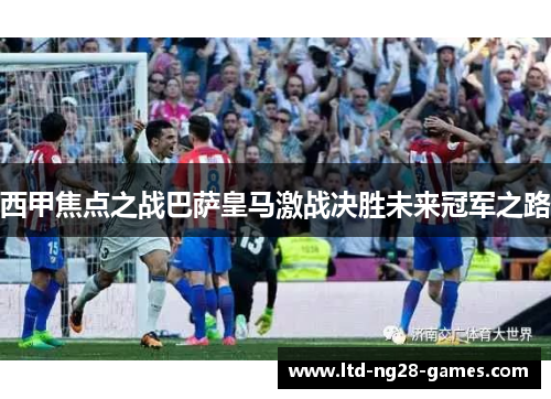 西甲焦点之战巴萨皇马激战决胜未来冠军之路