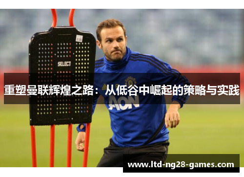 重塑曼联辉煌之路：从低谷中崛起的策略与实践