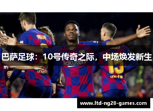 巴萨足球：10号传奇之际，中场焕发新生