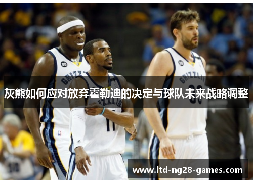 灰熊如何应对放弃霍勒迪的决定与球队未来战略调整