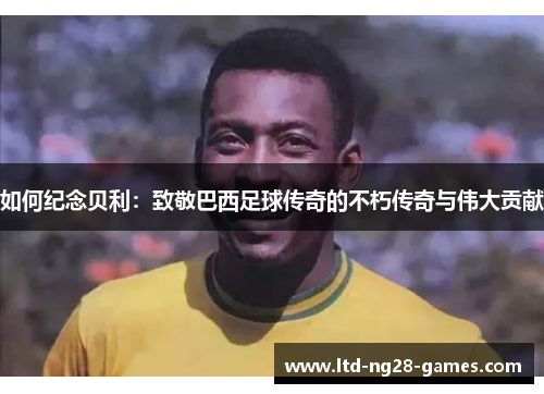 如何纪念贝利：致敬巴西足球传奇的不朽传奇与伟大贡献