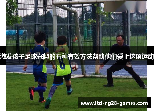激发孩子足球兴趣的五种有效方法帮助他们爱上这项运动