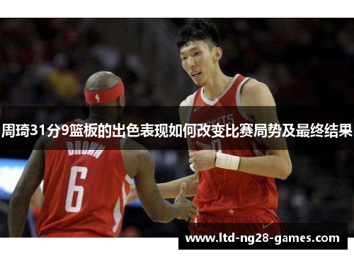 周琦31分9篮板的出色表现如何改变比赛局势及最终结果