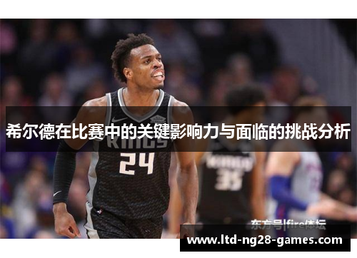 希尔德在比赛中的关键影响力与面临的挑战分析
