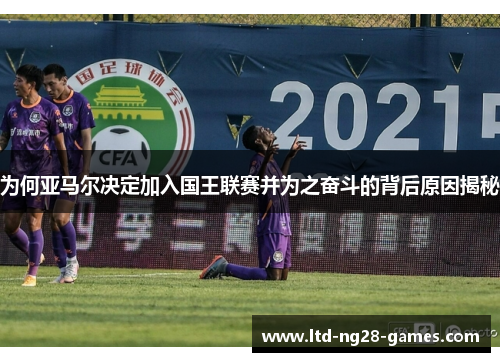 为何亚马尔决定加入国王联赛并为之奋斗的背后原因揭秘