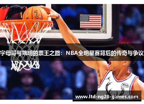 字母哥与姚明的票王之路：NBA全明星赛背后的传奇与争议