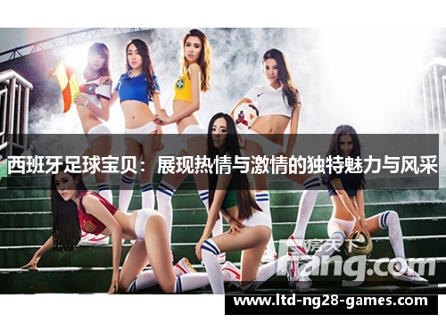 西班牙足球宝贝：展现热情与激情的独特魅力与风采