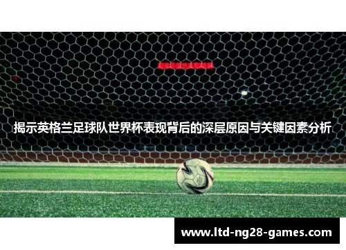 揭示英格兰足球队世界杯表现背后的深层原因与关键因素分析