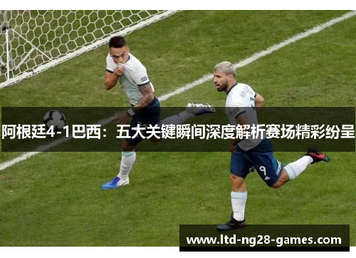 阿根廷4-1巴西:五大关键瞬间深度解析赛场精彩纷呈 阿根廷4-1巴西:五大关键瞬间深度解析赛场精彩纷呈