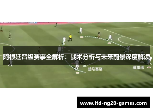 阿根廷晋级赛事全解析：战术分析与未来前景深度解读