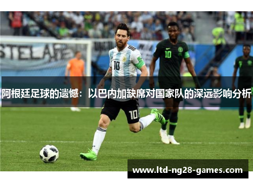 阿根廷足球的遗憾：以巴内加缺席对国家队的深远影响分析