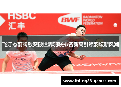 飞汀杰蔚阀敏突破世界羽联排名新高引领羽坛新风潮