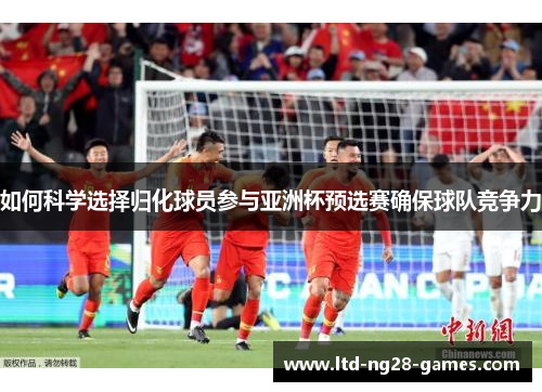 如何科学选择归化球员参与亚洲杯预选赛确保球队竞争力 如何科学选择归化球员参与亚洲杯预选赛确保球队竞争力