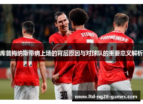 库普梅纳斯带病上场的背后原因与对球队的重要意义解析