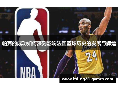 帕克的成功如何深刻影响法国篮球历史的发展与辉煌