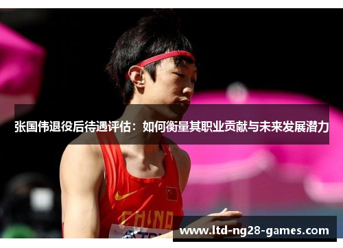 张国伟退役后待遇评估:如何衡量其职业贡献与未来发展潜力 张国伟退役后待遇评估:如何衡量其职业贡献与未来发展潜力