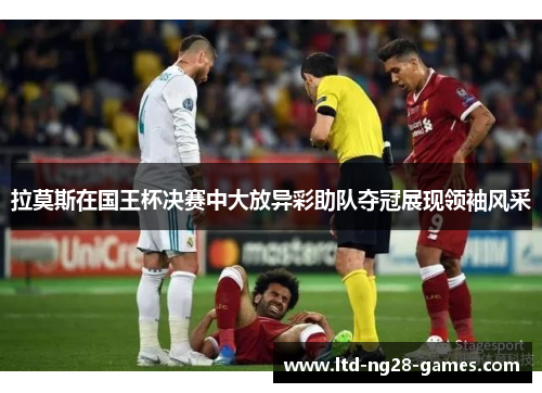 拉莫斯在国王杯决赛中大放异彩助队夺冠展现领袖风采 拉莫斯在国王杯决赛中大放异彩助队夺冠展现领袖风采