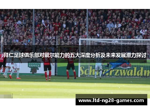 拜仁足球俱乐部对戴尔能力的五大深度分析及未来发展潜力探讨 拜仁足球俱乐部对戴尔能力的五大深度分析及未来发展潜力探讨