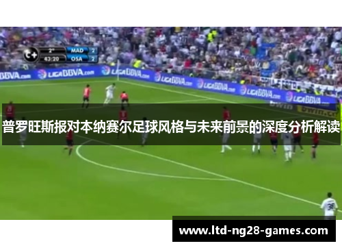 普罗旺斯报对本纳赛尔足球风格与未来前景的深度分析解读 普罗旺斯报对本纳赛尔足球风格与未来前景的深度分析解读