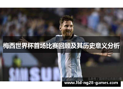 梅西世界杯首场比赛回顾及其历史意义分析 梅西世界杯首场比赛回顾及其历史意义分析