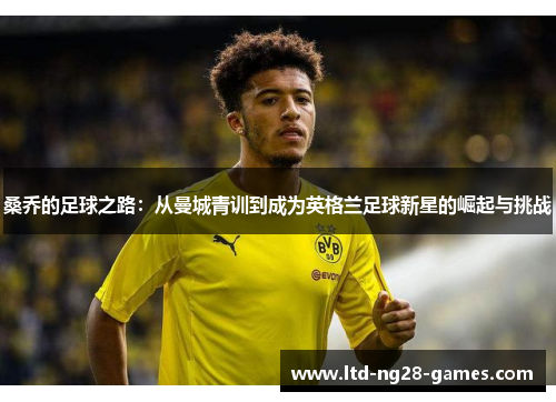 桑乔的足球之路:从曼城青训到成为英格兰足球新星的崛起与挑战 桑乔的足球之路:从曼城青训到成为英格兰足球新星的崛起与挑战