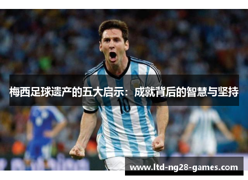 梅西足球遗产的五大启示：成就背后的智慧与坚持