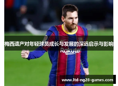 梅西遗产对年轻球员成长与发展的深远启示与影响 梅西遗产对年轻球员成长与发展的深远启示与影响