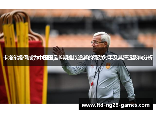 卡塔尔缘何成为中国国足长期难以逾越的强劲对手及其深远影响分析 卡塔尔缘何成为中国国足长期难以逾越的强劲对手及其深远影响分析