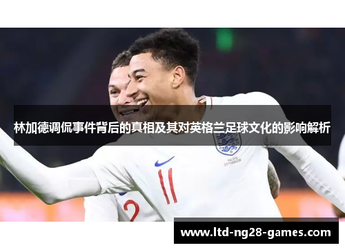 林加德调侃事件背后的真相及其对英格兰足球文化的影响解析