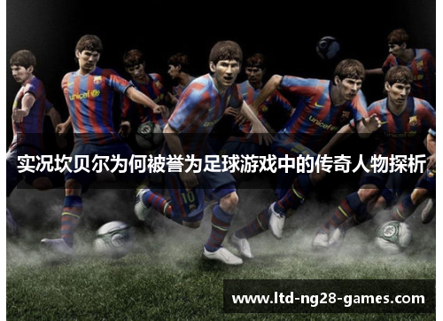 实况坎贝尔为何被誉为足球游戏中的传奇人物探析