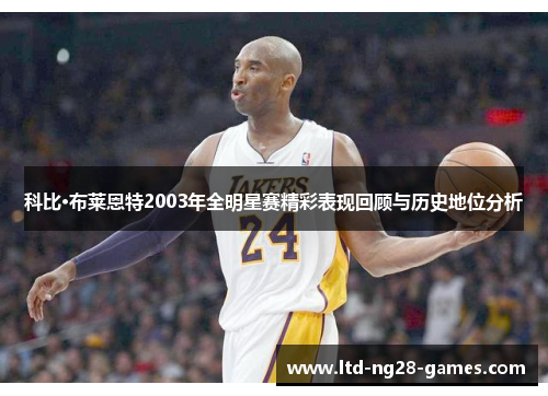 科比·布莱恩特2003年全明星赛精彩表现回顾与历史地位分析