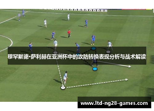 穆罕默德·萨利赫在亚洲杯中的攻防转换表现分析与战术解读