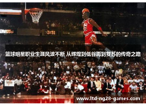 篮球明星职业生涯风波不断 从辉煌到低谷再到复苏的传奇之路