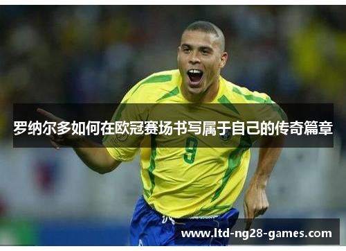 罗纳尔多如何在欧冠赛场书写属于自己的传奇篇章 罗纳尔多如何在欧冠赛场书写属于自己的传奇篇章
