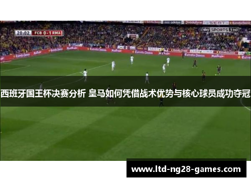 西班牙国王杯决赛分析 皇马如何凭借战术优势与核心球员成功夺冠