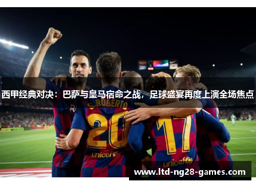 西甲经典对决:巴萨与皇马宿命之战,足球盛宴再度上演全场焦点 西甲经典对决:巴萨与皇马宿命之战,足球盛宴再度上演全场焦点