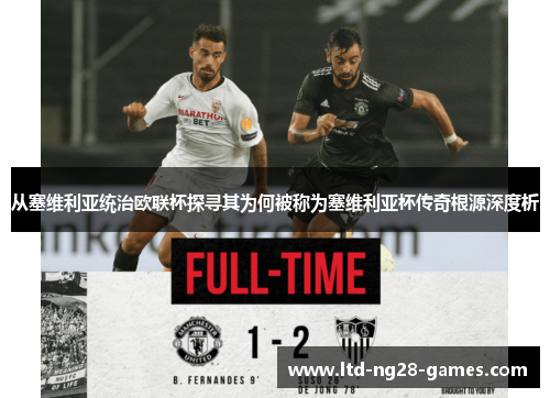 从塞维利亚统治欧联杯探寻其为何被称为塞维利亚杯传奇根源深度析 从塞维利亚统治欧联杯探寻其为何被称为塞维利亚杯传奇根源深度析