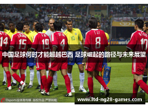 中国足球何时才能超越巴西 足球崛起的路径与未来展望 中国足球何时才能超越巴西 足球崛起的路径与未来展望