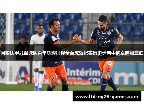 回望法甲冠军球队百年辉煌征程全面成就纪实历史长河中的卓越篇章汇 回望法甲冠军球队百年辉煌征程全面成就纪实历史长河中的卓越篇章汇