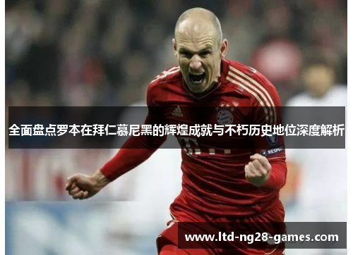 全面盘点罗本在拜仁慕尼黑的辉煌成就与不朽历史地位深度解析 全面盘点罗本在拜仁慕尼黑的辉煌成就与不朽历史地位深度解析