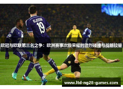 欧冠与欧联第三名之争:欧洲赛事次级荣耀的激烈碰撞与战略较量 欧冠与欧联第三名之争:欧洲赛事次级荣耀的激烈碰撞与战略较量