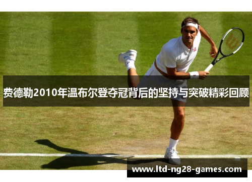费德勒2010年温布尔登夺冠背后的坚持与突破精彩回顾 费德勒2010年温布尔登夺冠背后的坚持与突破精彩回顾