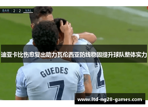 迪亚卡比伤愈复出助力瓦伦西亚防线稳固提升球队整体实力 迪亚卡比伤愈复出助力瓦伦西亚防线稳固提升球队整体实力