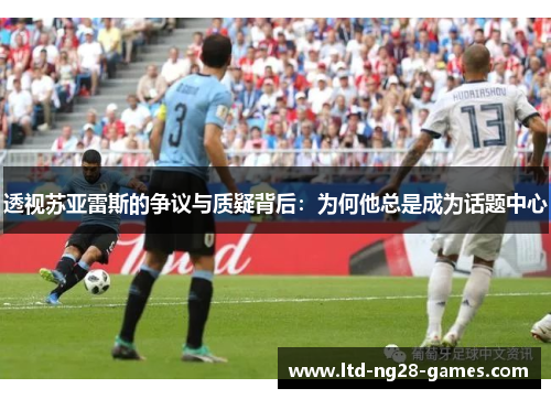 透视苏亚雷斯的争议与质疑背后:为何他总是成为话题中心 透视苏亚雷斯的争议与质疑背后:为何他总是成为话题中心