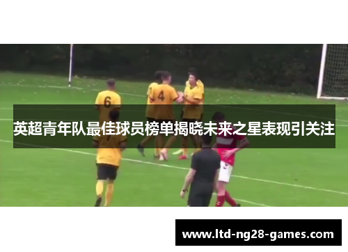 英超青年队最佳球员榜单揭晓未来之星表现引关注 英超青年队最佳球员榜单揭晓未来之星表现引关注