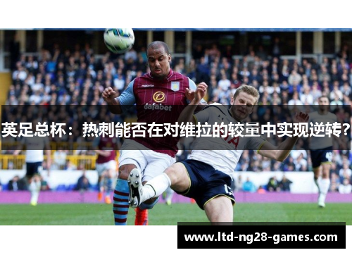 英足总杯:热刺能否在对维拉的较量中实现逆转? 英足总杯:热刺能否在对维拉的较量中实现逆转?