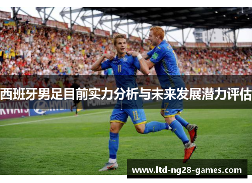 西班牙男足目前实力分析与未来发展潜力评估