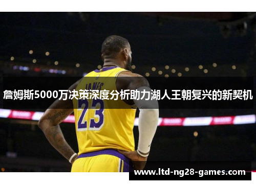 詹姆斯5000万决策深度分析助力湖人王朝复兴的新契机