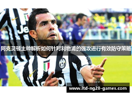 阿克灵顿主帅解析如何针对利物浦的强攻进行有效防守策略